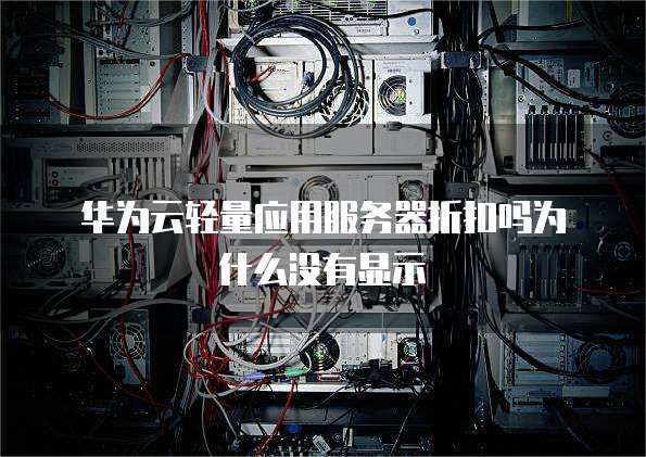 华为云轻量应用服务器折扣吗为什么没有显示