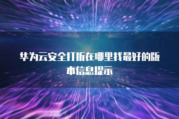华为云安全打折在哪里找最好的版本信息提示