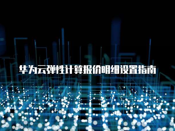 华为云弹性计算报价明细设置指南