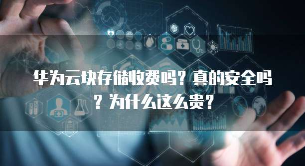 华为云块存储收费吗?真的安全吗?为什么这么贵?