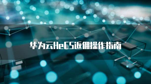 华为云HeCS返佣操作指南