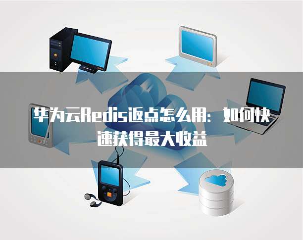 华为云Redis返点怎么用：如何快速获得最大收益