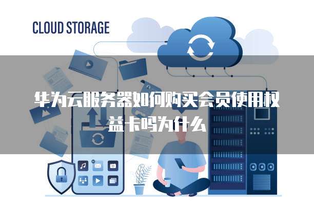 华为云服务器如何购买会员使用权益卡吗为什么