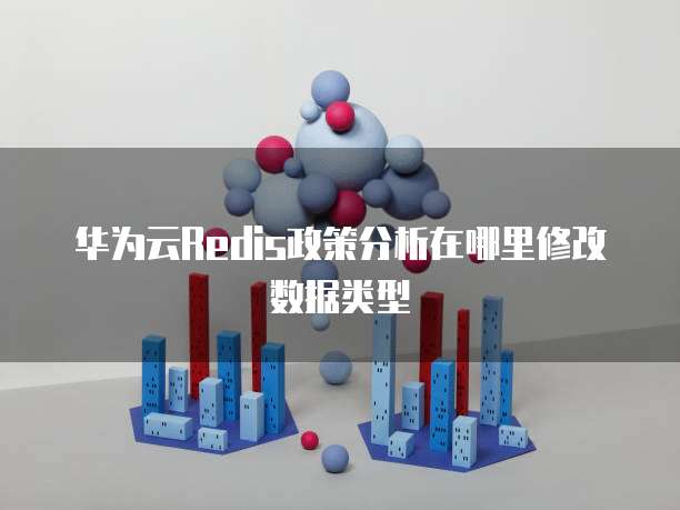 华为云Redis政策分析在哪里修改数据类型