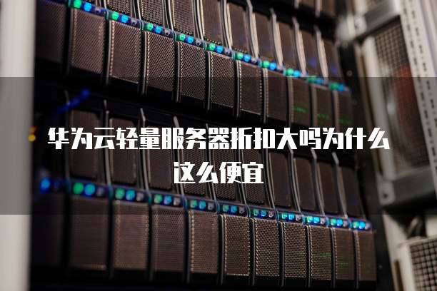 华为云轻量服务器折扣大吗为什么这么便宜