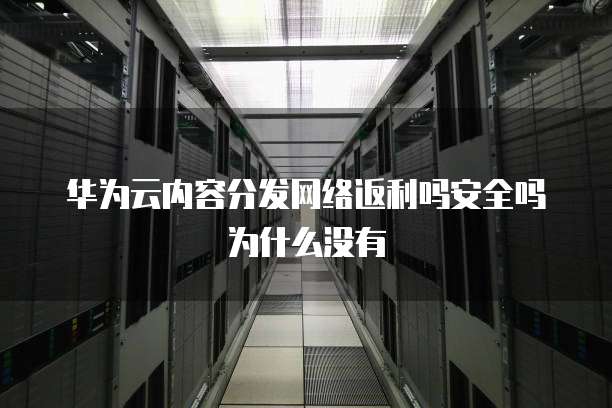 华为云内容分发网络返利吗安全吗为什么没有