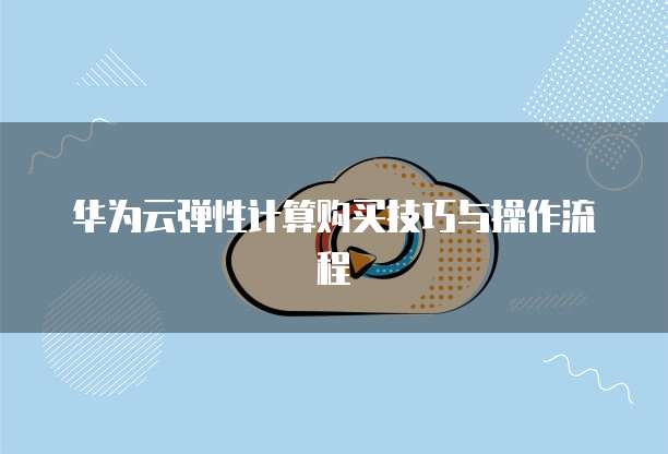 华为云弹性计算购买技巧与操作流程