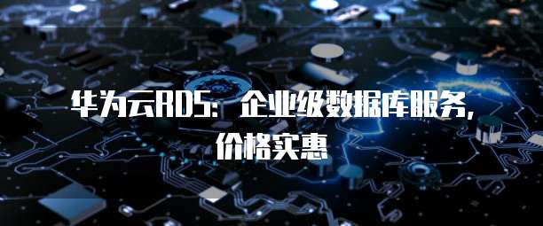 华为云RDS：企业级数据库服务，价格实惠