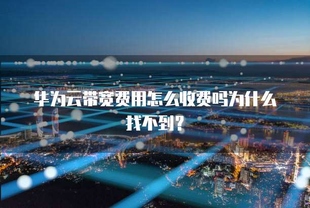 华为云带宽费用怎么收费吗为什么找不到?