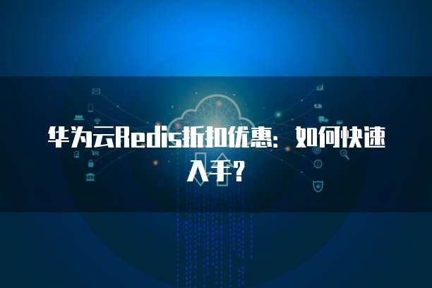 华为云Redis折扣优惠：如何快速入手？