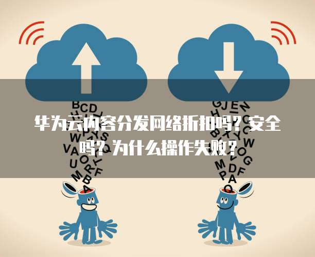 华为云内容分发网络折扣吗？安全吗？为什么操作失败？