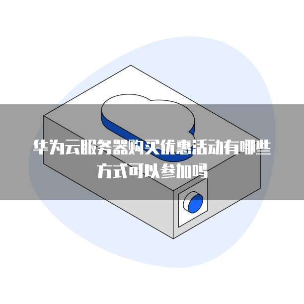 华为云服务器购买优惠活动有哪些方式可以参加吗