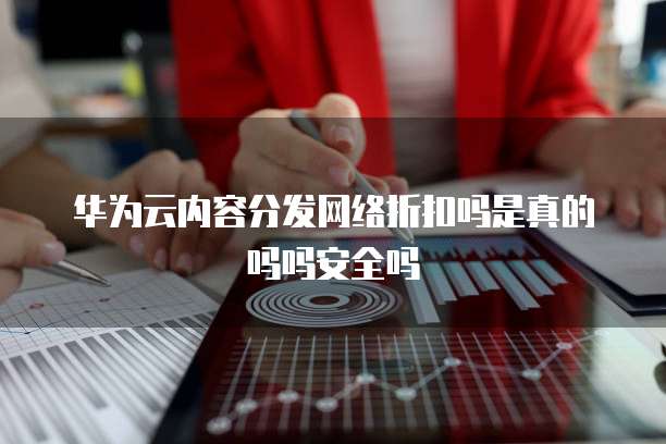 华为云内容分发网络折扣吗是真的吗吗安全吗