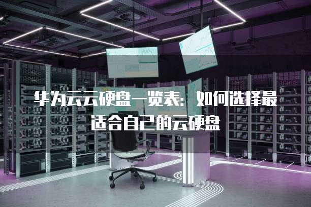 华为云云硬盘一览表:如何选择最适合自己的云硬盘