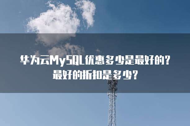 华为云MySQL优惠多少是最好的?最好的折扣是多少?