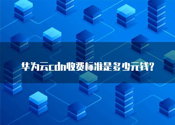 华为云cdn收费标准是多少元钱?