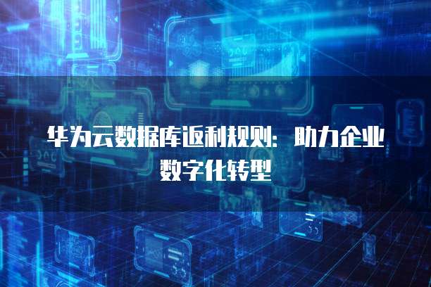 华为云数据库返利规则:助力企业数字化转型
