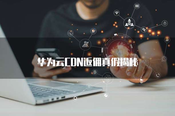 华为云CDN返佣真假揭秘