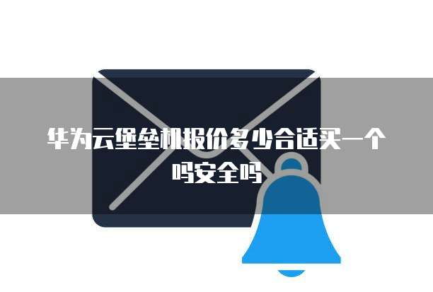 华为云堡垒机报价多少合适买一个吗安全吗