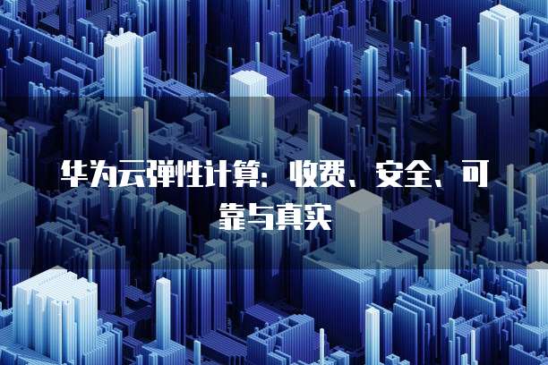 华为云弹性计算：收费、安全、可靠与真实