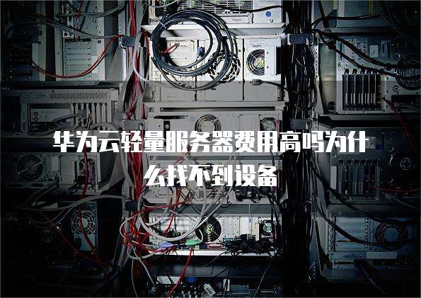 华为云轻量服务器费用高吗为什么找不到设备