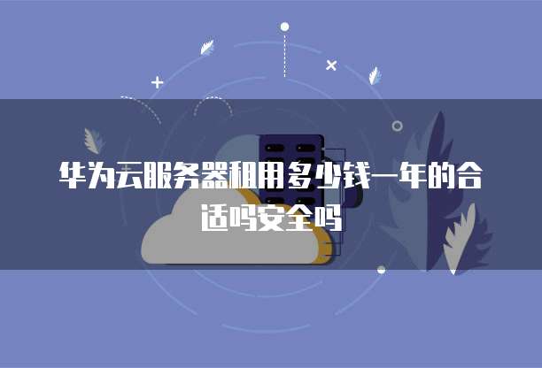 华为云服务器租用多少钱一年的合适吗安全吗