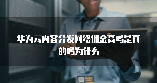 华为云内容分发网络佣金高吗是真的吗为什么