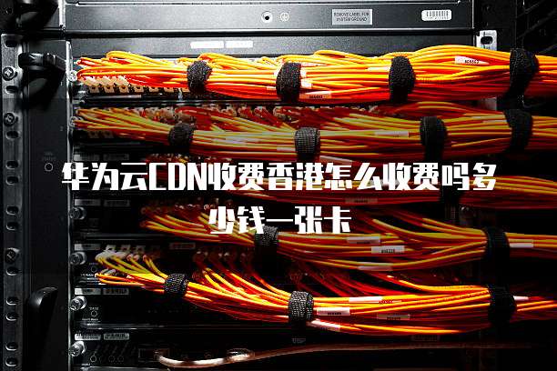 华为云CDN收费香港怎么收费吗多少钱一张卡