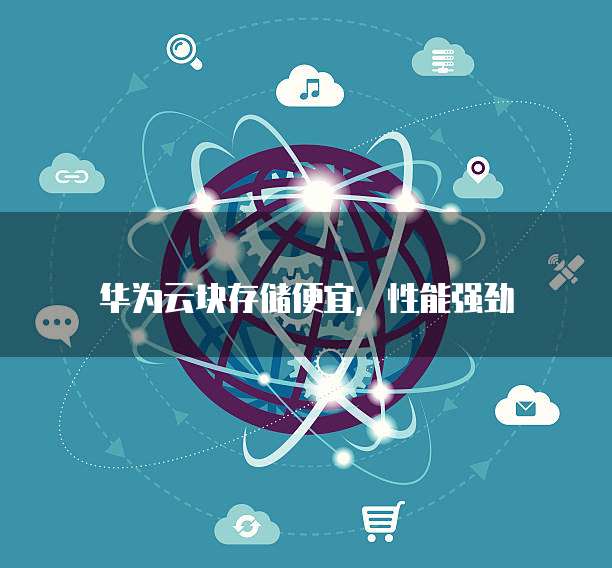 华为云块存储便宜,性能强劲