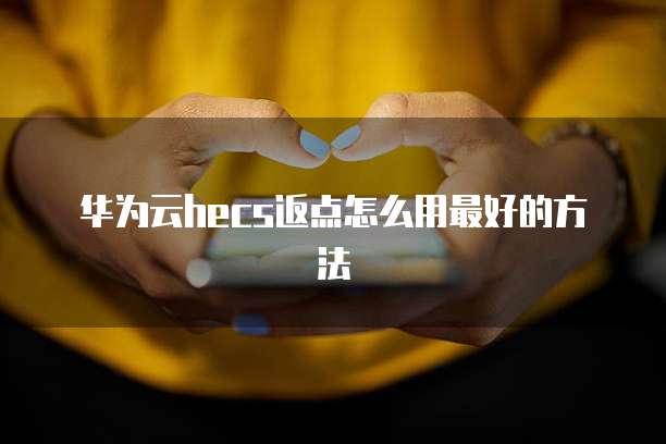 华为云hecs返点怎么用最好的方法