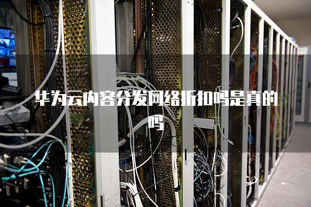 华为云内容分发网络折扣吗是真的吗