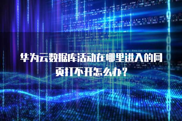 华为云数据库活动在哪里进入的网页打不开怎么办?