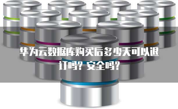 华为云数据库购买后多少天可以退订吗？安全吗？