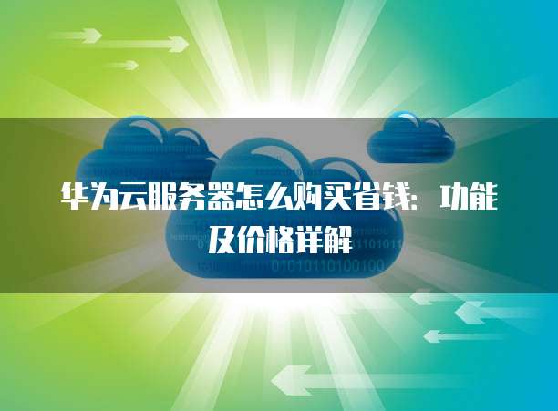 华为云服务器怎么购买省钱:功能及价格详解