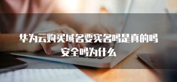 华为云购买域名要实名吗是真的吗安全吗为什么