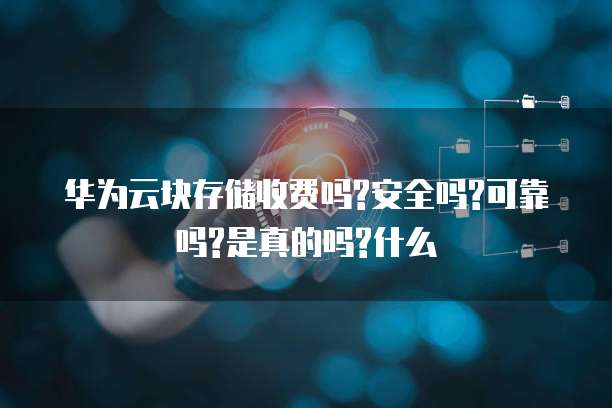 华为云块存储收费吗?安全吗?可靠吗?是真的吗?什么