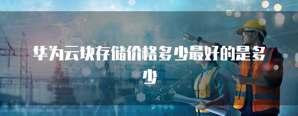 华为云块存储价格多少最好的是多少