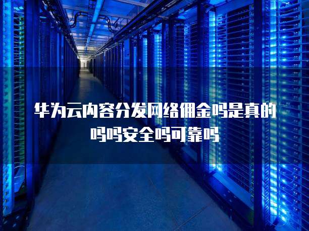 华为云内容分发网络佣金吗是真的吗吗安全吗可靠吗