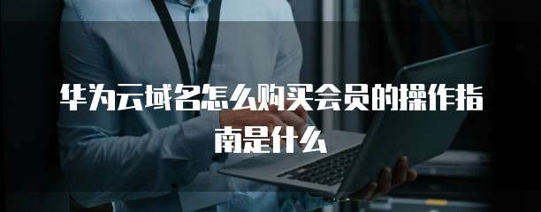 华为云域名怎么购买会员的操作指南是什么