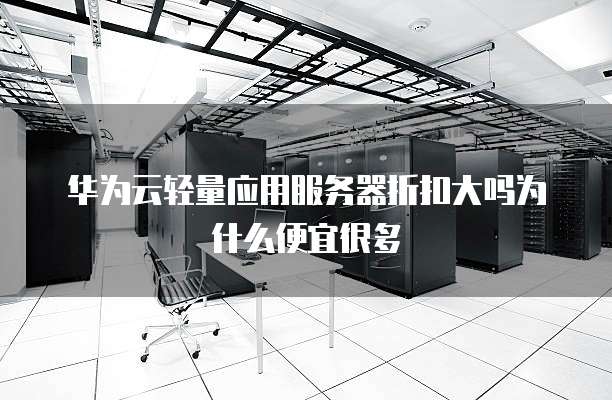 华为云轻量应用服务器折扣大吗为什么便宜很多