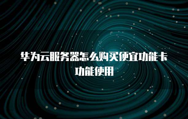 华为云服务器怎么购买便宜功能卡功能使用