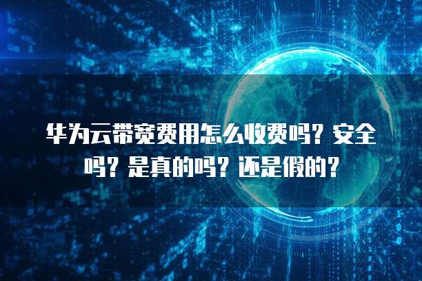 华为云带宽费用怎么收费吗?安全吗?是真的吗?还是假的?