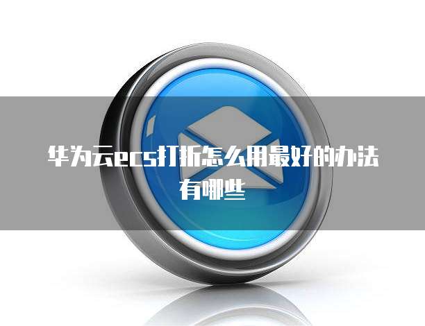 华为云ecs打折怎么用最好的办法有哪些