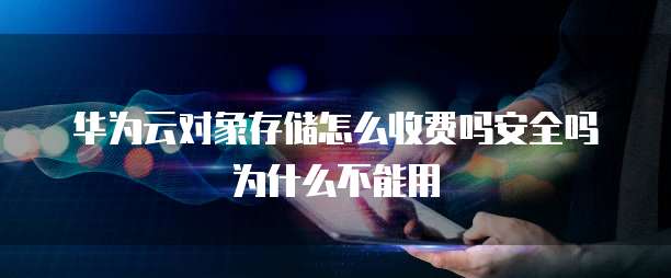 华为云对象存储怎么收费吗安全吗为什么不能用
