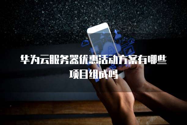 华为云服务器优惠活动方案有哪些项目组成吗
