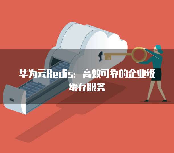 华为云Redis:高效可靠的企业级缓存服务