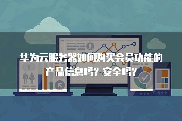 华为云服务器如何购买会员功能的产品信息吗?安全吗?