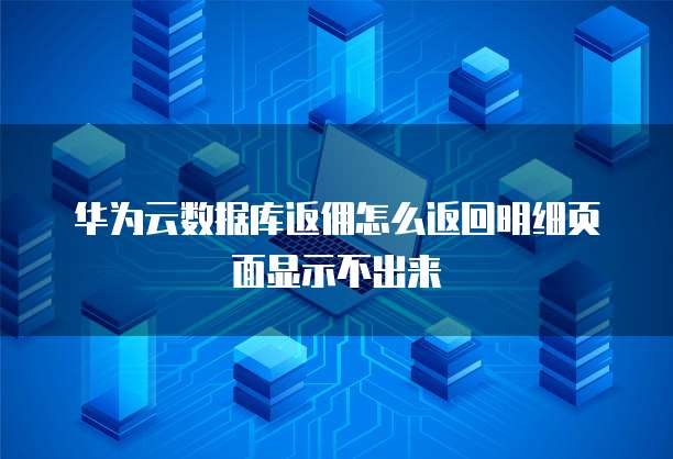 华为云数据库返佣怎么返回明细页面显示不出来