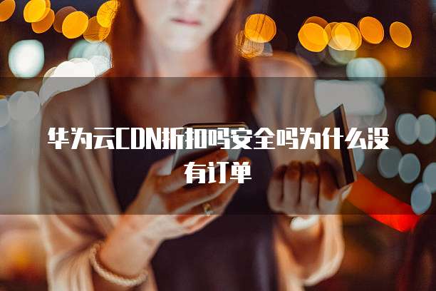 华为云CDN折扣吗安全吗为什么没有订单