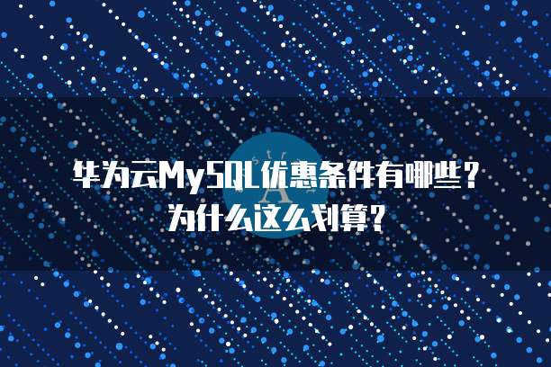 华为云MySQL优惠条件有哪些?为什么这么划算?